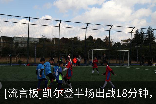 [流言板]凯尔登半场出战18分钟，8投4中得到14分3篮板3助攻2抢断